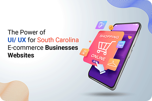 The Power of UI/ UX for South Carolina E-commerce Businesses Websites